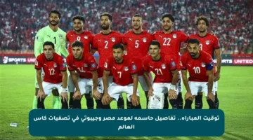 توقيت المباراة.. تفاصيل حاسمة لموعد مصر وجيبوتي في تصفيات كأس العالم